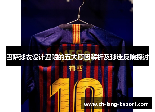 巴萨球衣设计丑陋的五大原因解析及球迷反响探讨 巴萨球衣设计丑陋的五大原因解析及球迷反响探讨