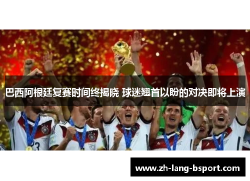 巴西阿根廷复赛时间终揭晓 球迷翘首以盼的对决即将上演 巴西阿根廷复赛时间终揭晓 球迷翘首以盼的对决即将上演