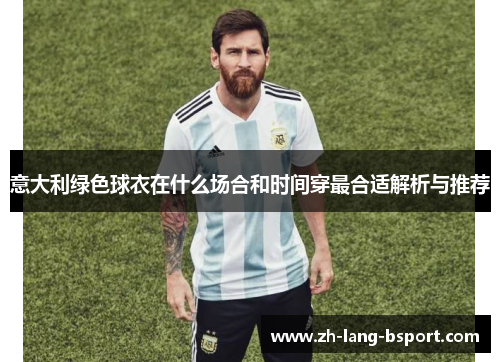 意大利绿色球衣在什么场合和时间穿最合适解析与推荐 意大利绿色球衣在什么场合和时间穿最合适解析与推荐