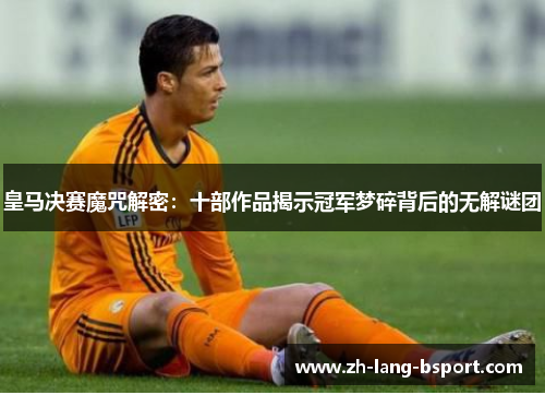 皇马决赛魔咒解密:十部作品揭示冠军梦碎背后的无解谜团 皇马决赛魔咒解密:十部作品揭示冠军梦碎背后的无解谜团