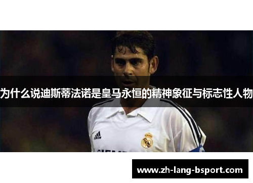 为什么说迪斯蒂法诺是皇马永恒的精神象征与标志性人物 为什么说迪斯蒂法诺是皇马永恒的精神象征与标志性人物
