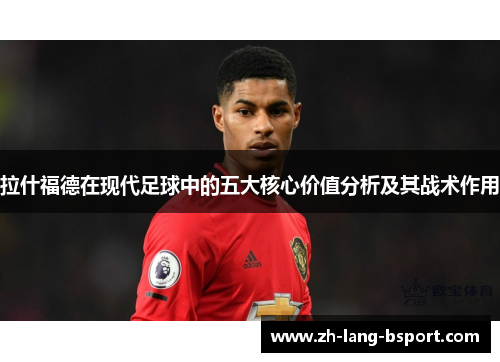 拉什福德在现代足球中的五大核心价值分析及其战术作用 拉什福德在现代足球中的五大核心价值分析及其战术作用
