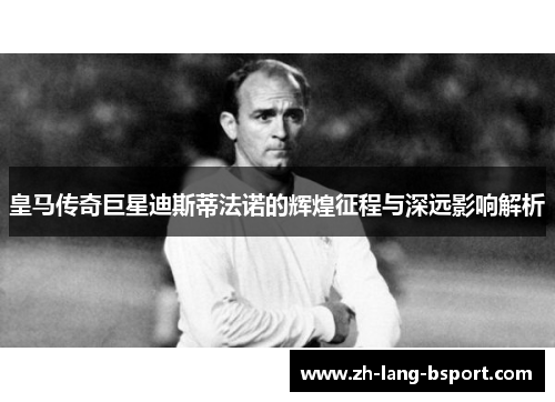 皇马传奇巨星迪斯蒂法诺的辉煌征程与深远影响解析 皇马传奇巨星迪斯蒂法诺的辉煌征程与深远影响解析