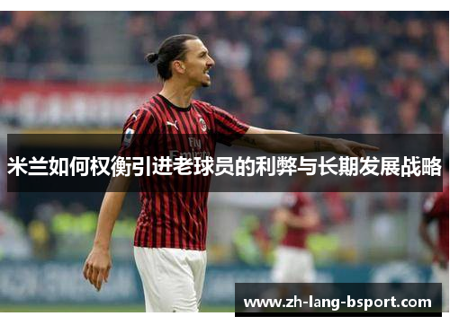 米兰如何权衡引进老球员的利弊与长期发展战略 米兰如何权衡引进老球员的利弊与长期发展战略