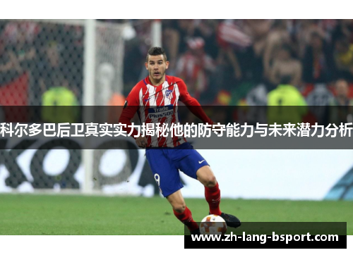 科尔多巴后卫真实实力揭秘他的防守能力与未来潜力分析 科尔多巴后卫真实实力揭秘他的防守能力与未来潜力分析