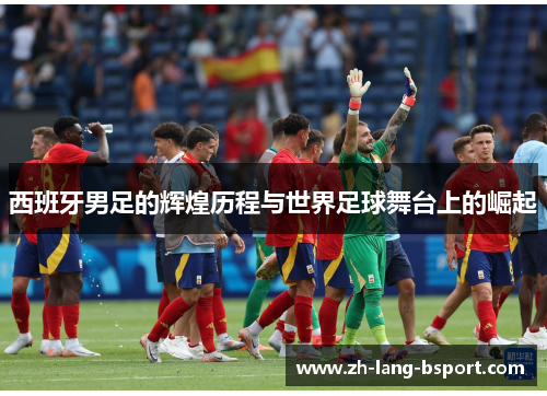 西班牙男足的辉煌历程与世界足球舞台上的崛起 西班牙男足的辉煌历程与世界足球舞台上的崛起