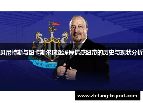 贝尼特斯与纽卡斯尔球迷深厚情感纽带的历史与现状分析 贝尼特斯与纽卡斯尔球迷深厚情感纽带的历史与现状分析