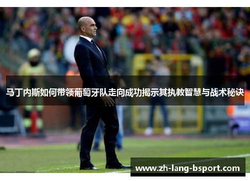 马丁内斯如何带领葡萄牙队走向成功揭示其执教智慧与战术秘诀 马丁内斯如何带领葡萄牙队走向成功揭示其执教智慧与战术秘诀
