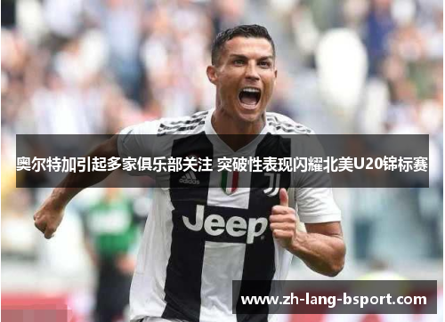 奥尔特加引起多家俱乐部关注 突破性表现闪耀北美U20锦标赛 奥尔特加引起多家俱乐部关注 突破性表现闪耀北美U20锦标赛