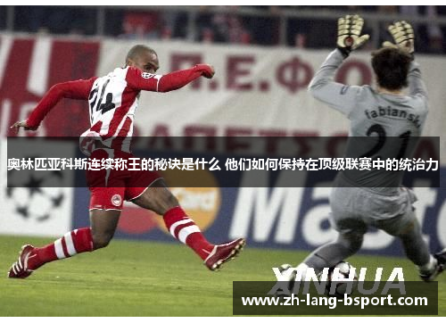 奥林匹亚科斯连续称王的秘诀是什么 他们如何保持在顶级联赛中的统治力