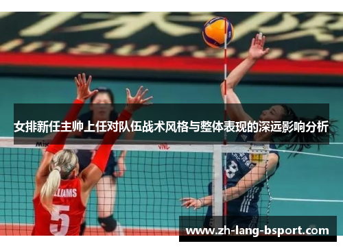 女排新任主帅上任对队伍战术风格与整体表现的深远影响分析