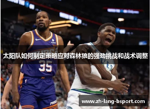 太阳队如何制定策略应对森林狼的强劲挑战和战术调整 太阳队如何制定策略应对森林狼的强劲挑战和战术调整