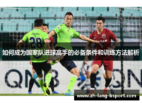 如何成为国家队进球高手的必备条件和训练方法解析 如何成为国家队进球高手的必备条件和训练方法解析