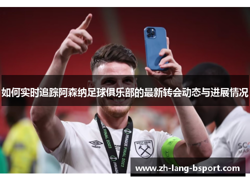 如何实时追踪阿森纳足球俱乐部的最新转会动态与进展情况 如何实时追踪阿森纳足球俱乐部的最新转会动态与进展情况
