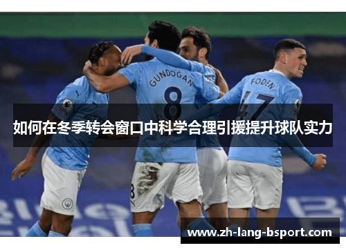 如何在冬季转会窗口中科学合理引援提升球队实力 如何在冬季转会窗口中科学合理引援提升球队实力