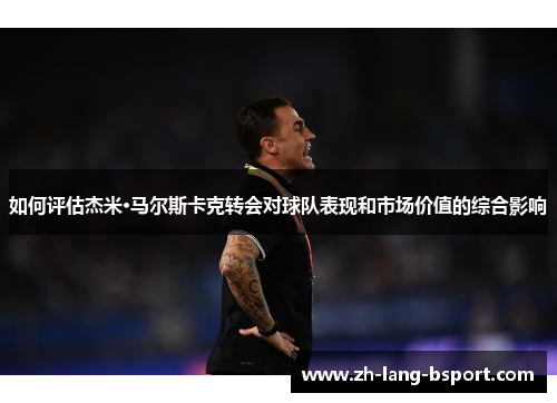 如何评估杰米·马尔斯卡克转会对球队表现和市场价值的综合影响 如何评估杰米·马尔斯卡克转会对球队表现和市场价值的综合影响