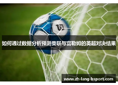 如何通过数据分析预测曼联与富勒姆的英超对决结果 如何通过数据分析预测曼联与富勒姆的英超对决结果