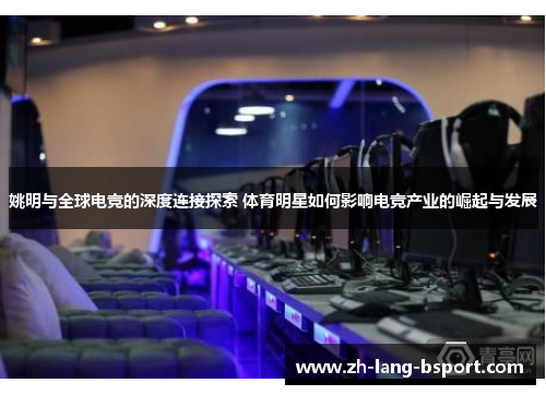 姚明与全球电竞的深度连接探索 体育明星如何影响电竞产业的崛起与发展 姚明与全球电竞的深度连接探索 体育明星如何影响电竞产业的崛起与发展
