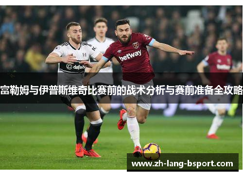 富勒姆与伊普斯维奇比赛前的战术分析与赛前准备全攻略 富勒姆与伊普斯维奇比赛前的战术分析与赛前准备全攻略