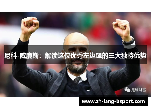 尼科-威廉斯:解读这位优秀左边锋的三大独特优势 尼科-威廉斯:解读这位优秀左边锋的三大独特优势