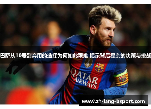 巴萨从10号到弃用的选择为何如此艰难 揭示背后复杂的决策与挑战 巴萨从10号到弃用的选择为何如此艰难 揭示背后复杂的决策与挑战