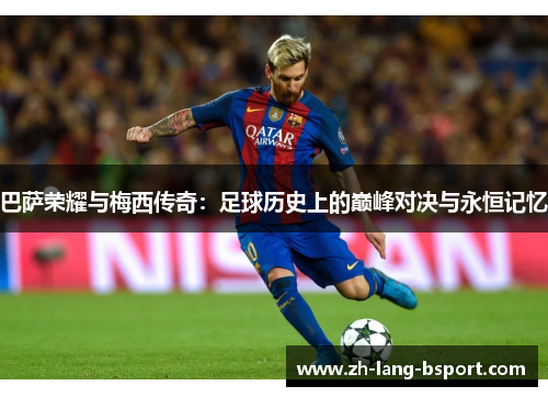 巴萨荣耀与梅西传奇:足球历史上的巅峰对决与永恒记忆 巴萨荣耀与梅西传奇:足球历史上的巅峰对决与永恒记忆