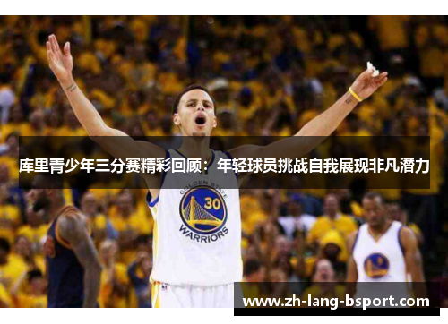 库里青少年三分赛精彩回顾:年轻球员挑战自我展现非凡潜力 库里青少年三分赛精彩回顾:年轻球员挑战自我展现非凡潜力