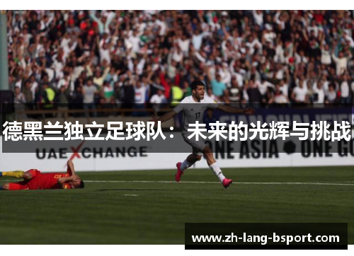 德黑兰独立足球队:未来的光辉与挑战 德黑兰独立足球队:未来的光辉与挑战