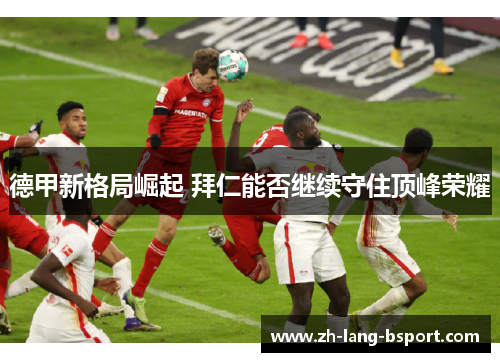 德甲新格局崛起 拜仁能否继续守住顶峰荣耀 德甲新格局崛起 拜仁能否继续守住顶峰荣耀
