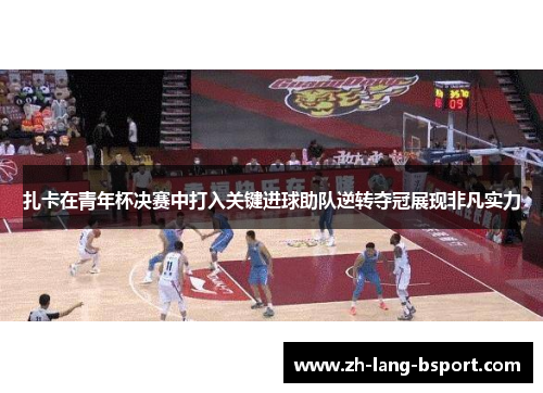扎卡在青年杯决赛中打入关键进球助队逆转夺冠展现非凡实力 扎卡在青年杯决赛中打入关键进球助队逆转夺冠展现非凡实力