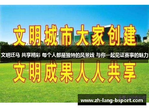 文明迁马 共享精彩 每个人都是独特的风景线 与你一起见证赛事的魅力 文明迁马 共享精彩 每个人都是独特的风景线 与你一起见证赛事的魅力