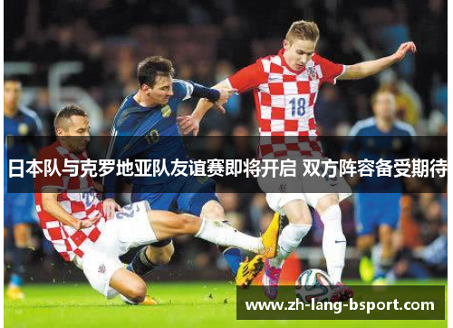 日本队与克罗地亚队友谊赛即将开启 双方阵容备受期待 日本队与克罗地亚队友谊赛即将开启 双方阵容备受期待