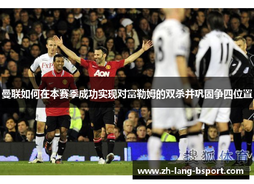 曼联如何在本赛季成功实现对富勒姆的双杀并巩固争四位置 曼联如何在本赛季成功实现对富勒姆的双杀并巩固争四位置