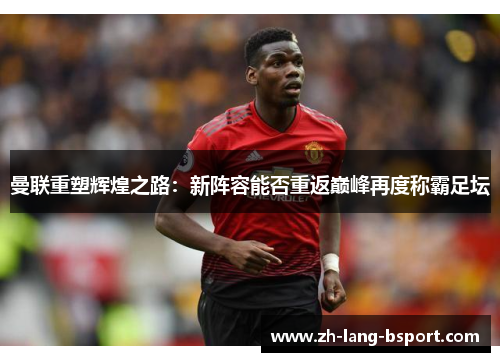 曼联重塑辉煌之路:新阵容能否重返巅峰再度称霸足坛 曼联重塑辉煌之路:新阵容能否重返巅峰再度称霸足坛