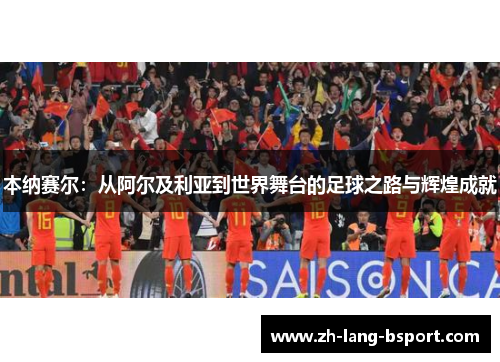 本纳赛尔:从阿尔及利亚到世界舞台的足球之路与辉煌成就 本纳赛尔:从阿尔及利亚到世界舞台的足球之路与辉煌成就