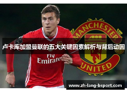 卢卡库加盟曼联的五大关键因素解析与背后动因 卢卡库加盟曼联的五大关键因素解析与背后动因