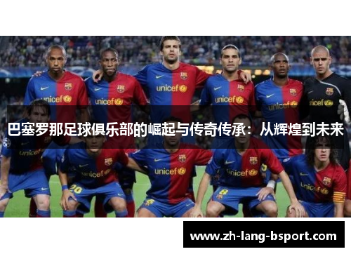 巴塞罗那足球俱乐部的崛起与传奇传承:从辉煌到未来 巴塞罗那足球俱乐部的崛起与传奇传承:从辉煌到未来
