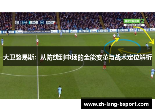 大卫路易斯:从防线到中场的全能变革与战术定位解析 大卫路易斯:从防线到中场的全能变革与战术定位解析