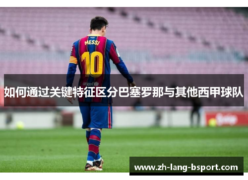 如何通过关键特征区分巴塞罗那与其他西甲球队 如何通过关键特征区分巴塞罗那与其他西甲球队