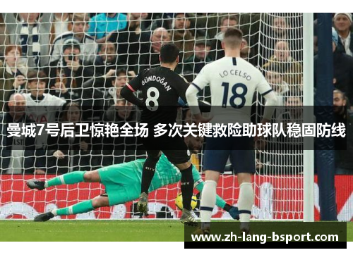 曼城7号后卫惊艳全场 多次关键救险助球队稳固防线 曼城7号后卫惊艳全场 多次关键救险助球队稳固防线