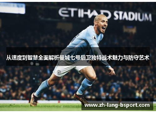 从速度到智慧全面解析曼城七号后卫独特战术魅力与防守艺术 从速度到智慧全面解析曼城七号后卫独特战术魅力与防守艺术