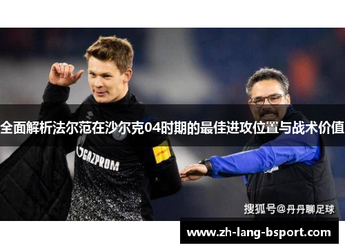 全面解析法尔范在沙尔克04时期的最佳进攻位置与战术价值 全面解析法尔范在沙尔克04时期的最佳进攻位置与战术价值