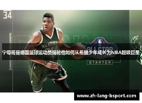 字母哥是哪国篮球运动员揭秘他如何从希腊少年成长为NBA超级巨星 字母哥是哪国篮球运动员揭秘他如何从希腊少年成长为NBA超级巨星