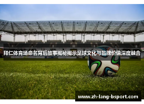 拜仁体育场命名背后故事揭秘揭示足球文化与品牌价值深度融合 拜仁体育场命名背后故事揭秘揭示足球文化与品牌价值深度融合