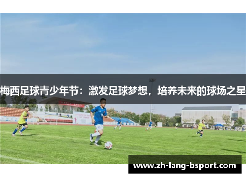 梅西足球青少年节:激发足球梦想,培养未来的球场之星 梅西足球青少年节:激发足球梦想,培养未来的球场之星