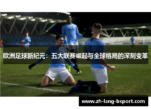欧洲足球新纪元:五大联赛崛起与全球格局的深刻变革 欧洲足球新纪元:五大联赛崛起与全球格局的深刻变革
