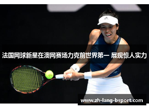 法国网球新星在澳网赛场力克前世界第一 展现惊人实力 法国网球新星在澳网赛场力克前世界第一 展现惊人实力