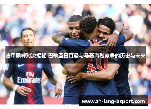 法甲巅峰对决揭秘 巴黎圣日耳曼与马赛激烈竞争的历史与未来