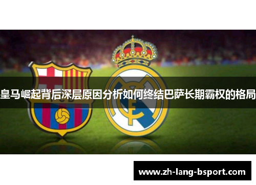 皇马崛起背后深层原因分析如何终结巴萨长期霸权的格局 皇马崛起背后深层原因分析如何终结巴萨长期霸权的格局