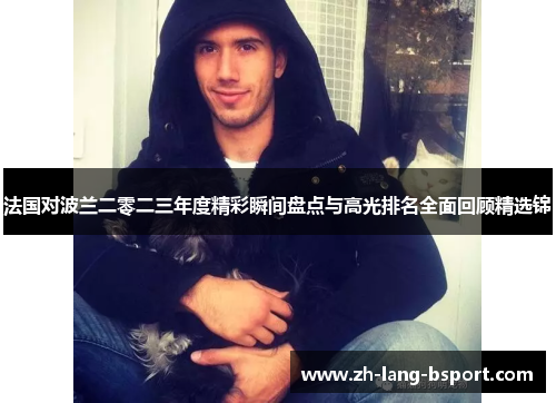 法国对波兰二零二三年度精彩瞬间盘点与高光排名全面回顾精选锦 法国对波兰二零二三年度精彩瞬间盘点与高光排名全面回顾精选锦